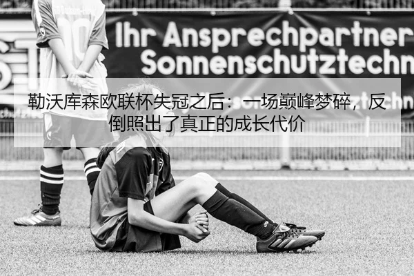 勒沃库森欧联杯失冠之后：一场巅峰梦碎，反倒照出了真正的成长代价